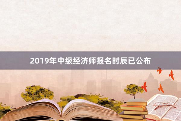 2019年中级经济师报名时辰已公布