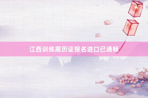 江西训练履历证报名进口已通畅