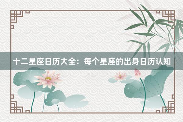 十二星座日历大全:每个星座的出身日历认知