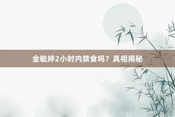 金毓婷2小时内禁食吗？真相揭秘