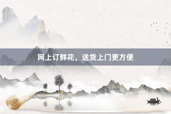 网上订鲜花,送货上门更方便