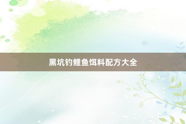 黑坑钓鲤鱼饵料配方大全